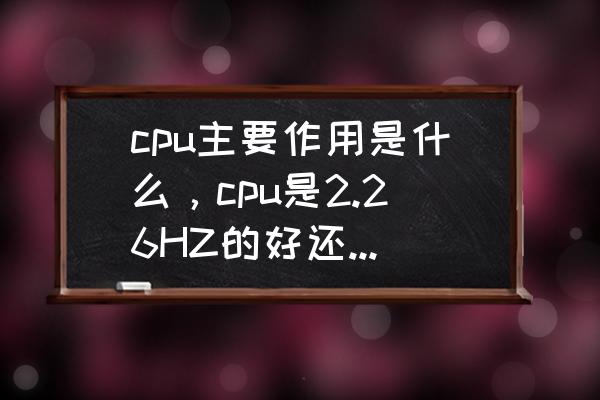 如何看cpu的性能 cpu主要作用是什么，cpu是2.26HZ的好还是越小越好？不少同学都是2.1HZ的？