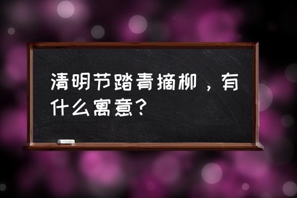 春天带孩子踏青有啥好处 清明节踏青摘柳，有什么寓意？