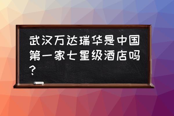 全国七星级酒店前十名 武汉万达瑞华是中国第一家七星级酒店吗？