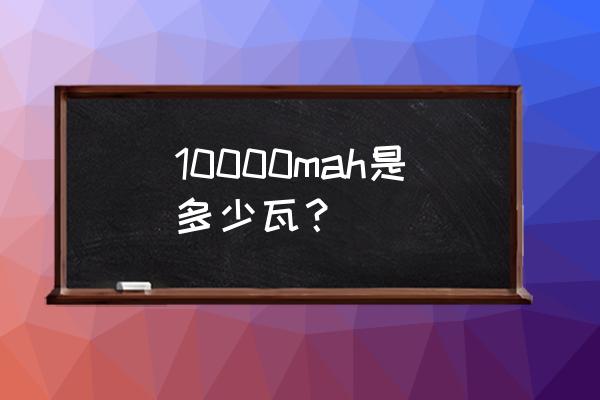 10000mah换算成ah是多少 10000mah是多少瓦？