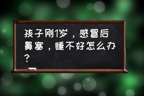 小孩感冒引起鼻塞严重 孩子刚1岁，感冒后鼻塞，睡不好怎么办？