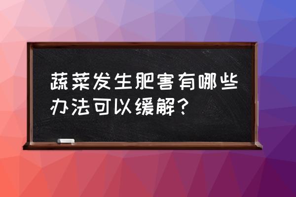 蔬菜肥料上多了应该怎么办 蔬菜发生肥害有哪些办法可以缓解？