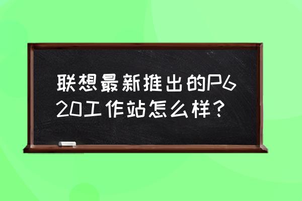 联想20寸显示器长宽对照表 联想最新推出的P620工作站怎么样？