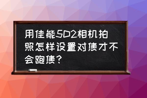 实时取景避免跑焦 用佳能5D2相机拍照怎样设置对焦才不会跑焦？