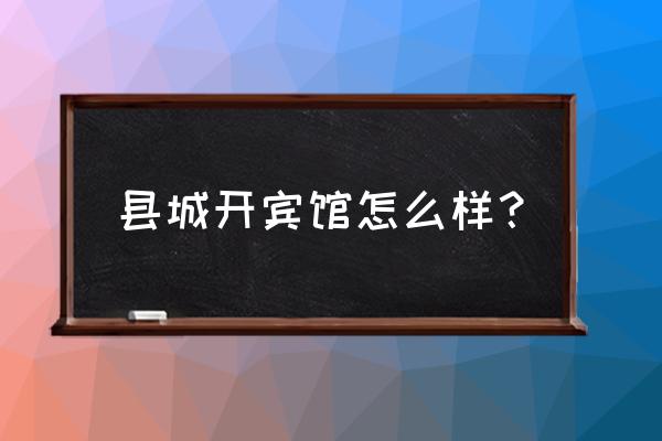 现在开民宿怎么样 县城开宾馆怎么样？