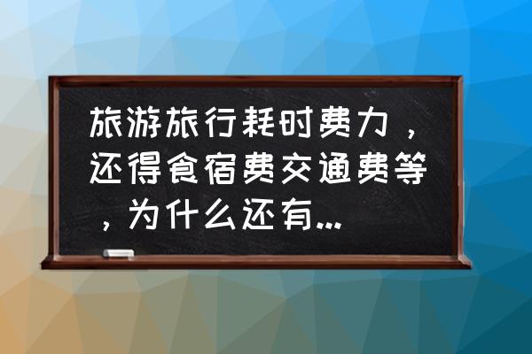 休闲度假的最佳方式 旅游旅行耗时费力，还得食宿费交通费等，为什么还有很多人愿意去？